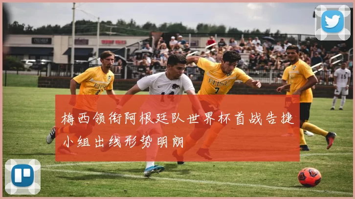 梅西领衔阿根廷队世界杯首战告捷小组出线形势明朗