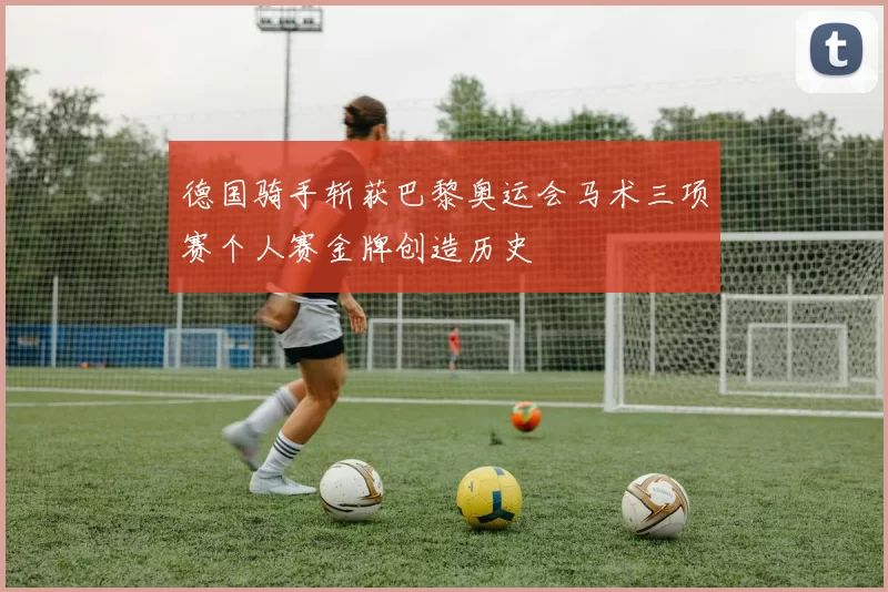 德国骑手斩获巴黎奥运会马术三项赛个人赛金牌创造历史