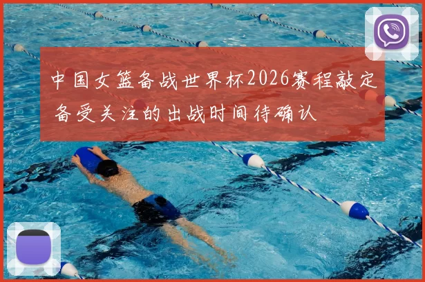 中国女篮备战世界杯2026赛程敲定 备受关注的出战时间待确认