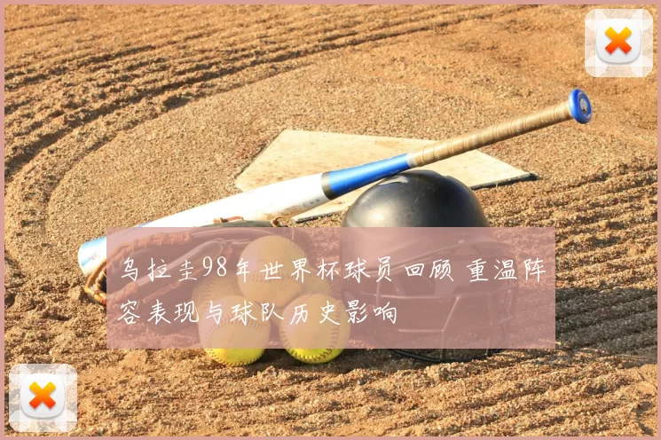 乌拉圭98年世界杯球员回顾 重温阵容表现与球队历史影响