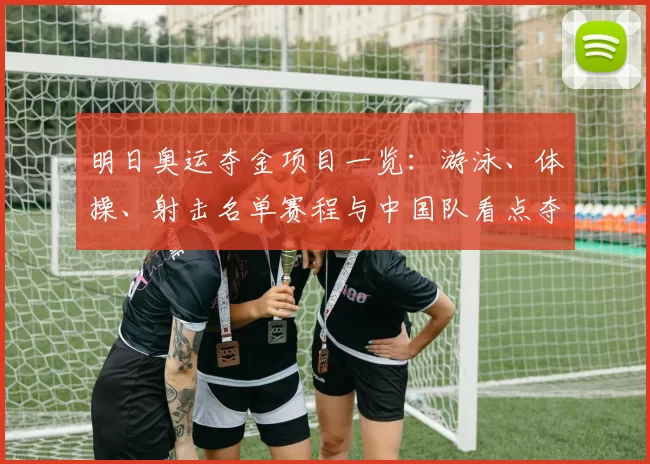 明日奥运夺金项目一览：游泳、体操、射击名单赛程与中国队看点夺牌前景