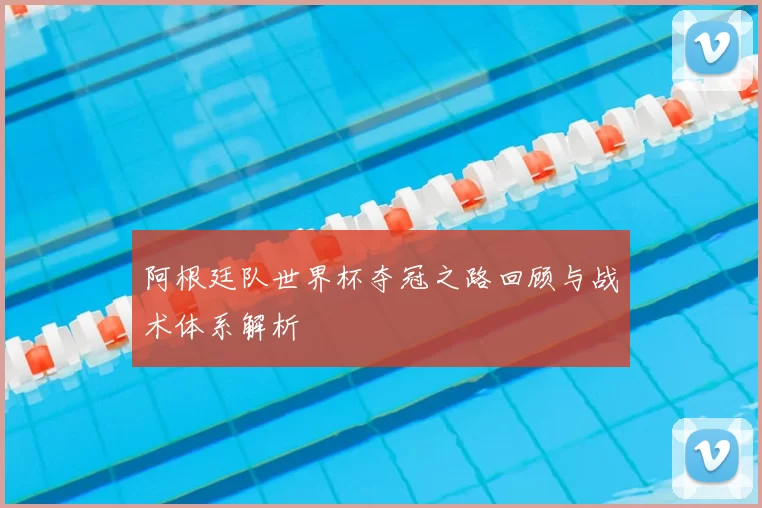 阿根廷队世界杯夺冠之路回顾与战术体系解析