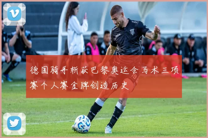 德国骑手斩获巴黎奥运会马术三项赛个人赛金牌创造历史