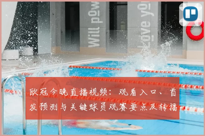 欧冠今晚直播视频：观看入口、首发预测与关键球员观赛要点及转播平台信息