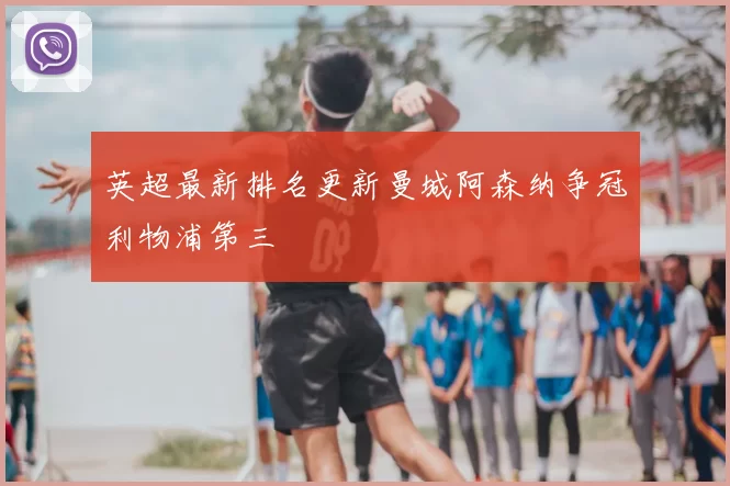 英超最新排名更新曼城阿森纳争冠利物浦第三