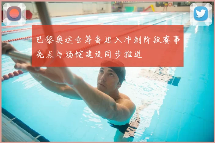 巴黎奥运会筹备进入冲刺阶段赛事亮点与场馆建设同步推进