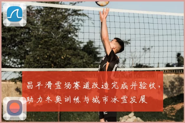昌平滑雪场赛道改造完成并验收，助力冬奥训练与城市冰雪发展