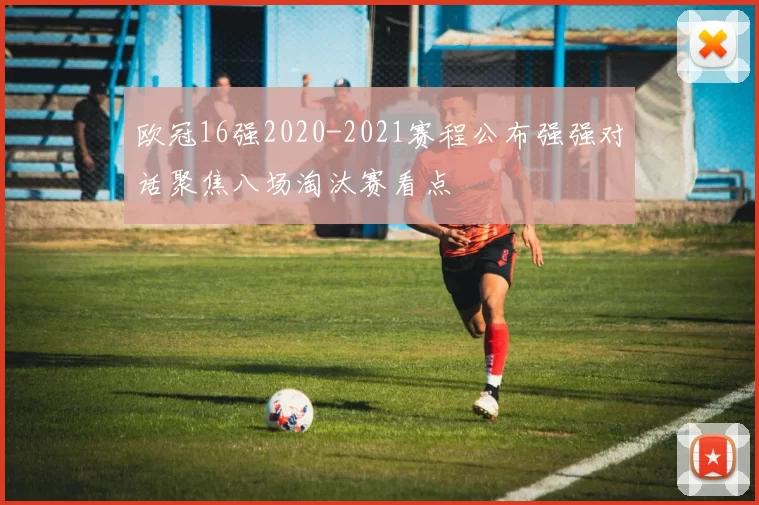 欧冠16强2020-2021赛程公布强强对话聚焦八场淘汰赛看点