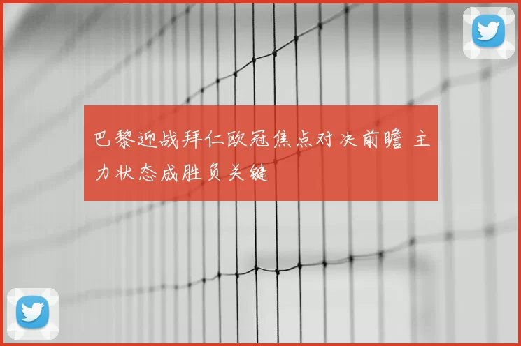 巴黎迎战拜仁欧冠焦点对决前瞻 主力状态成胜负关键
